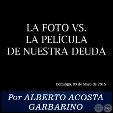 LA FOTO VS. LA PELCULA DE NUESTRA DEUDA - Por ALBERTO ACOSTA GARBARINO - Domingo, 03 de Mayo de 2015